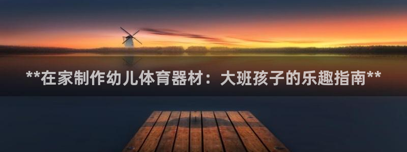 星乐娱乐：**在家制作幼儿体育器材：大班孩子的乐趣指