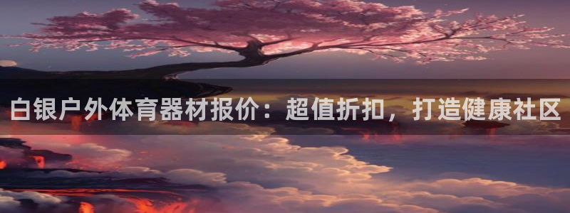 星欧娱乐平台道7O777：白银户外体育器材报价：超值折扣，打