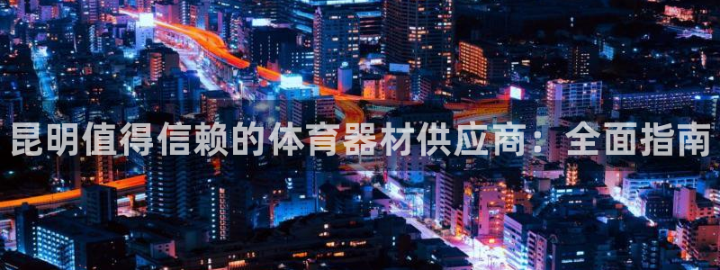 星欧娱乐平台怎么样啊可靠吗：昆明值得信赖的体育器材供应商：全