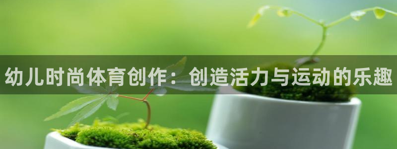 星奥娱乐集团是国企吗：幼儿时尚体育创作：创造活力与运