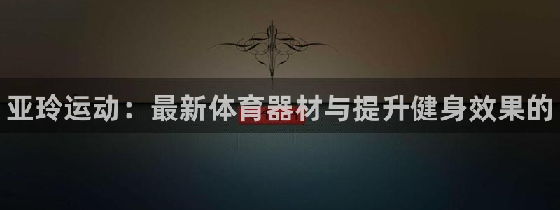 星欧娱乐平台过7O777：亚玲运动：最新体育器材与提