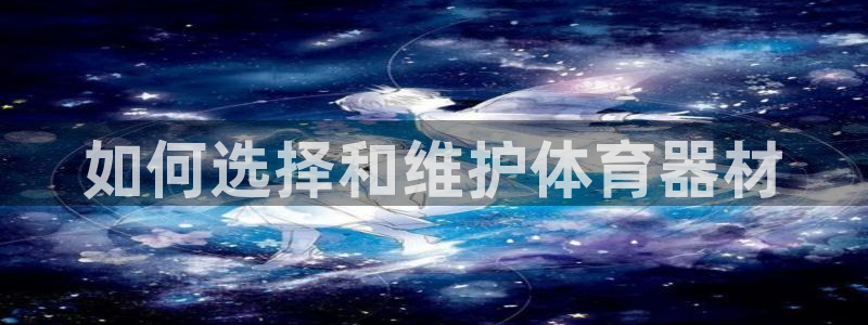 星欧娱乐平台量7O777：如何选择和维护体育器材