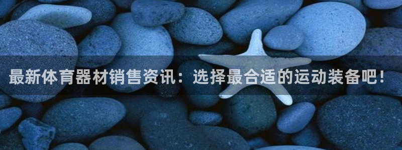 星欧娱乐公司电话号码：最新体育器材销售资讯：选择最合