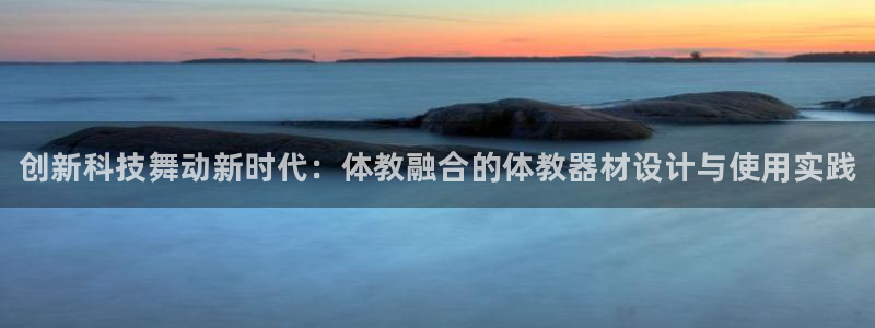 星欧娱乐测速怎么样：创新科技舞动新时代：体教融合的体