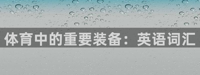 星欧娱乐官方客服联系方式查询：体育中的重要装备：英语词汇 